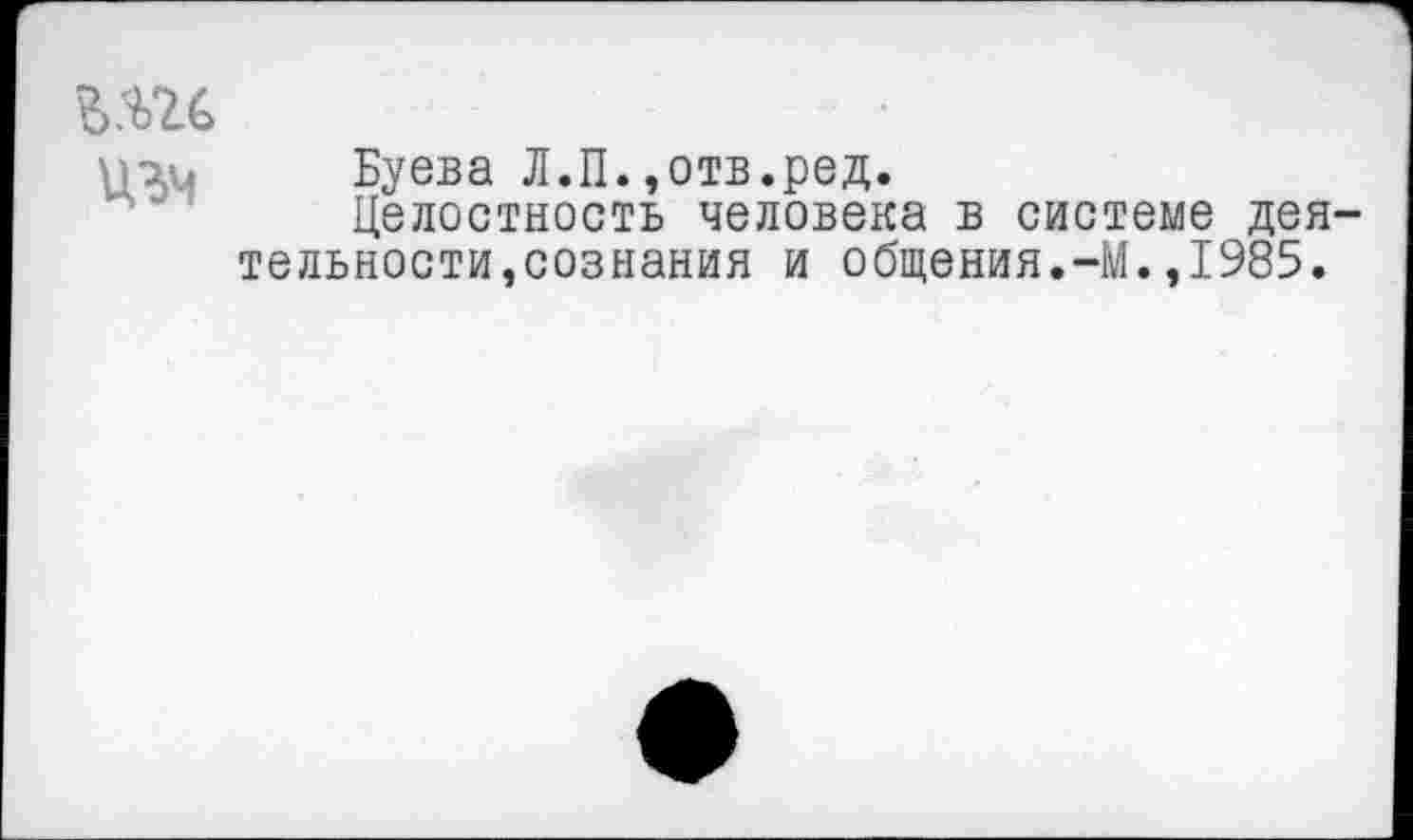 ﻿изч
Буева Л.П.,отв.ред.
Целостность человека в системе деятельности,сознания и общения.-М.,1985.